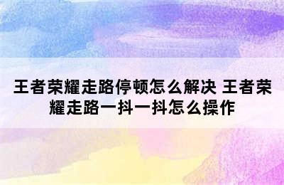 王者荣耀走路停顿怎么解决 王者荣耀走路一抖一抖怎么操作